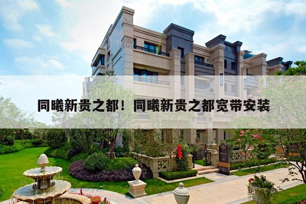 同曦新贵之都！同曦新贵之都宽带安装